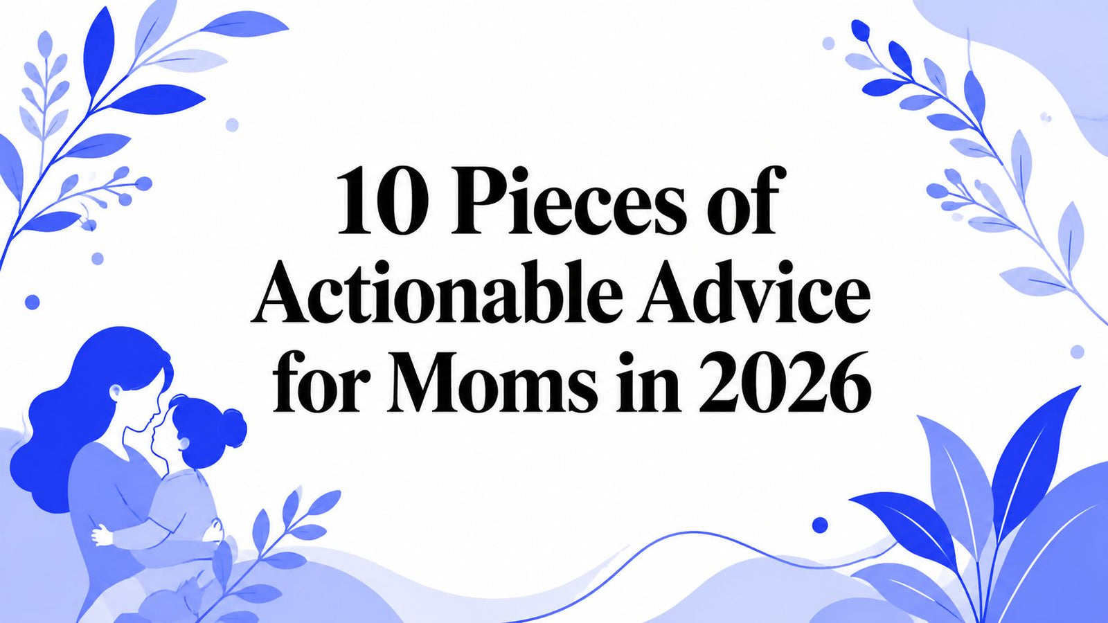 10 Pieces of Actionable Advice for Moms in 2026