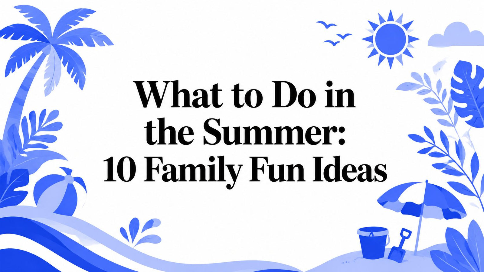 What to Do in the Summer: 10 Family Fun Ideas