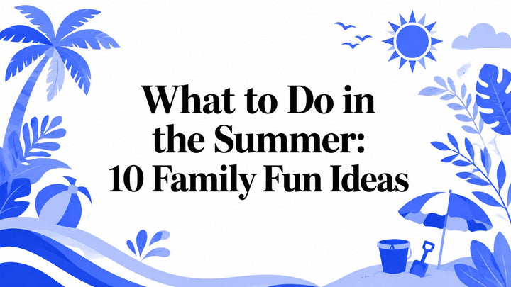 What to Do in the Summer: 10 Family Fun Ideas